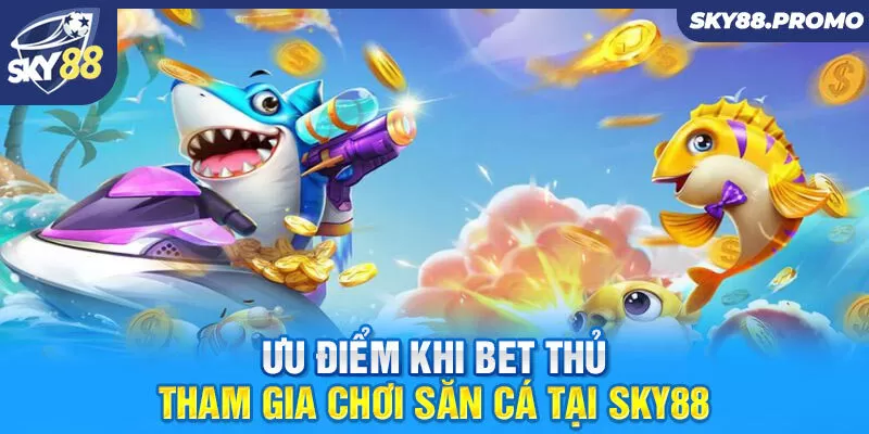 Ưu điểm khi bet thủ tham gia chơi săn cá tại Sky88